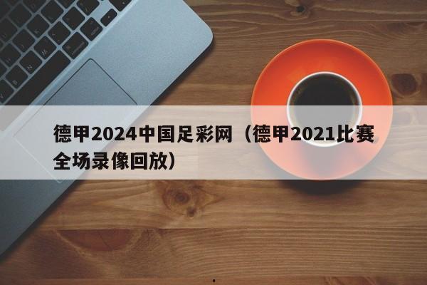 德甲2024中国足彩网（德甲2021比赛全场录像回放）
