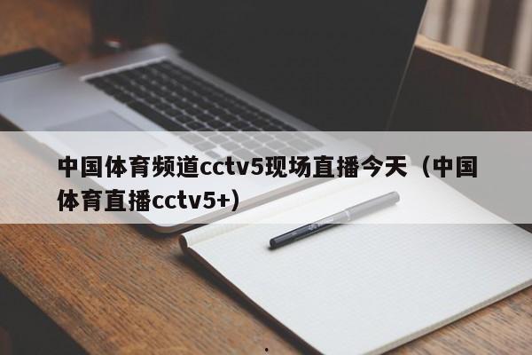 中国体育频道cctv5现场直播今天（中国体育直播cctv5+）