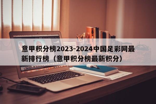 意甲积分榜2023-2024中国足彩网最新排行榜（意甲积分榜最新积分）