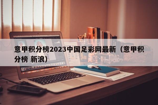 意甲积分榜2023中国足彩网最新（意甲积分榜 新浪）