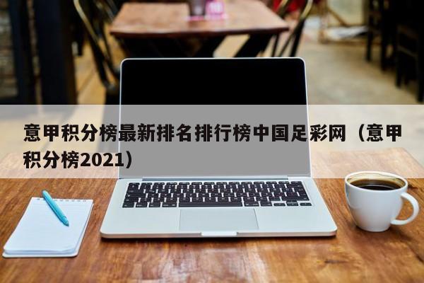 意甲积分榜最新排名排行榜中国足彩网（意甲积分榜2021）